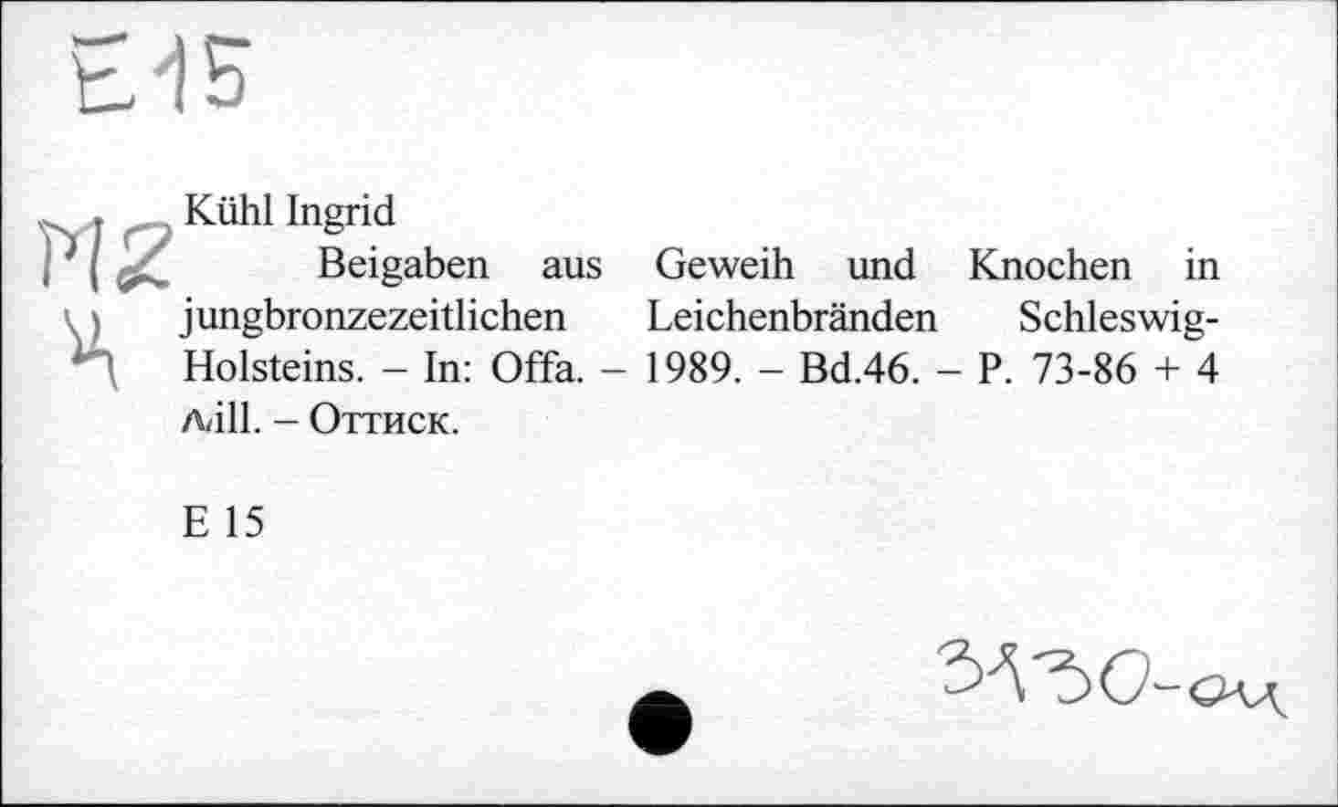 ﻿Kühl Ingrid
Beigaben aus Geweih und Knochen in jungbronzezeitlichen Leichenbränden Schleswig-Holsteins. - In: Offa. - 1989. - Bd.46. - P. 73-86 + 4 Adil. - ОТТИСК.
E 15
^"50-